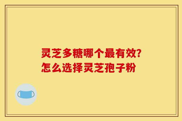 灵芝多糖哪个最有效?怎么选择灵芝孢子粉