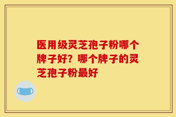 医用级灵芝孢子粉哪个牌子好？哪个牌子的灵芝孢子粉最好