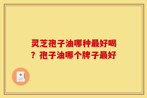 灵芝孢子油哪种最好喝？孢子油哪个牌子最好