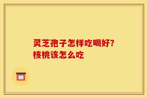 灵芝孢子怎样吃喝好?核桃该怎么吃