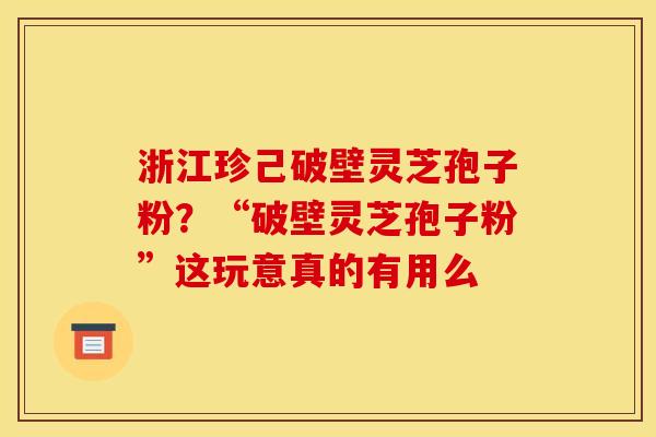 浙江珍己破壁灵芝孢子粉?“破壁灵芝孢子粉”这玩意真的有用么
