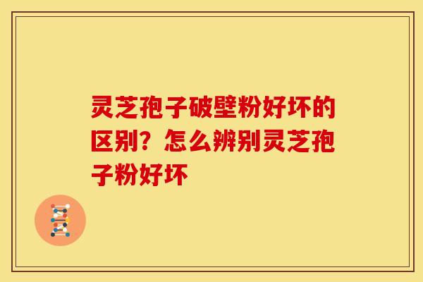 灵芝孢子破壁粉好坏的区别?怎么辨别灵芝孢子粉好坏