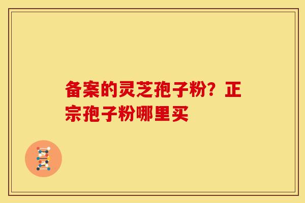 备案的灵芝孢子粉?正宗孢子粉哪里买