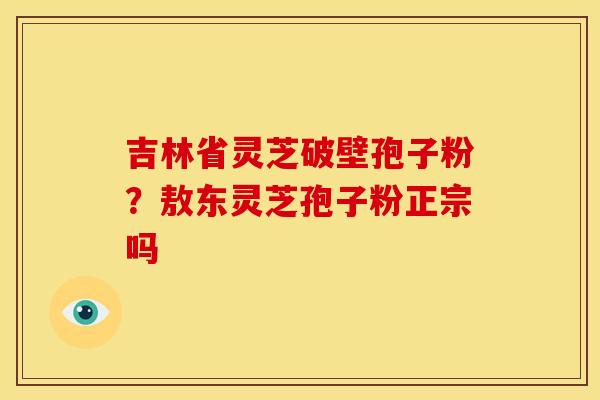 吉林省灵芝破壁孢子粉?敖东灵芝孢子粉正宗吗
