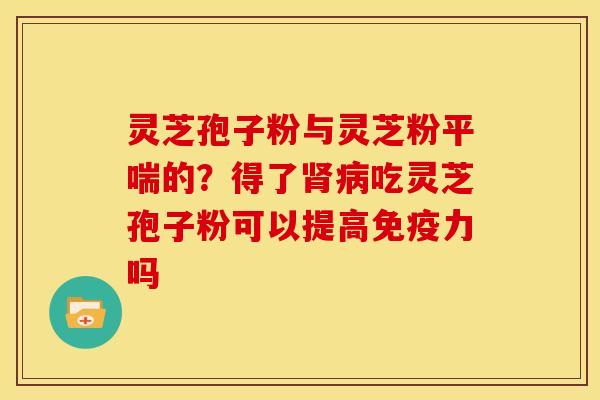 灵芝孢子粉与灵芝粉平喘的?得了肾病吃灵芝孢子粉可以提高免疫力吗