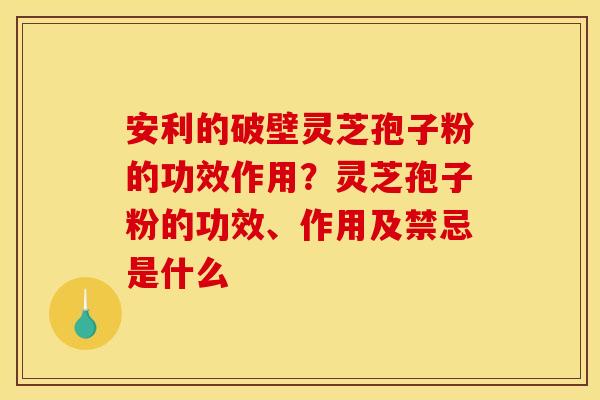 安利的破壁灵芝孢子粉的功效作用?灵芝孢子粉的功效、作用及禁忌是什么