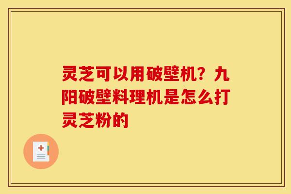 灵芝可以用破壁机?九阳破壁料理机是怎么打灵芝粉的