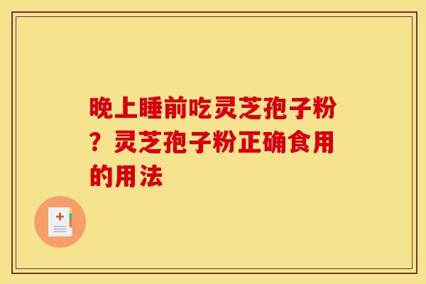晚上睡前吃灵芝孢子粉?灵芝孢子粉正确食用的用法