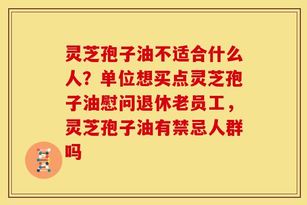 灵芝孢子油不适合什么人？单位想买点灵芝孢子油慰问退休老员工，灵芝孢子油有禁忌人群吗