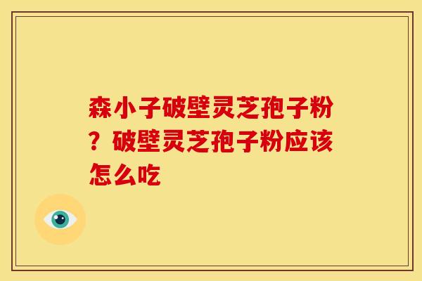 森小子破壁灵芝孢子粉?破壁灵芝孢子粉应该怎么吃
