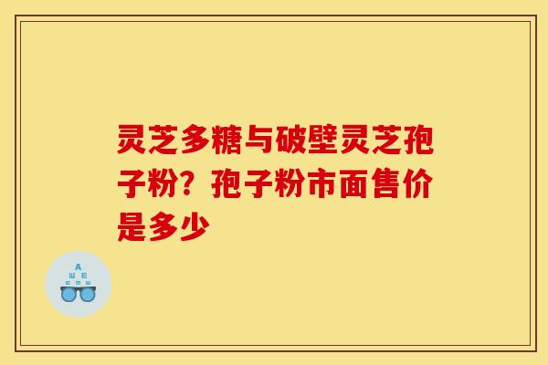 灵芝多糖与破壁灵芝孢子粉?孢子粉市面售价是多少