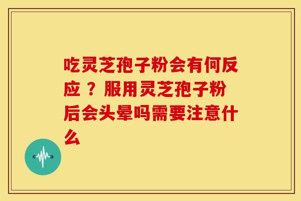 吃灵芝孢子粉会有何反应 ?服用灵芝孢子粉后会头晕吗需要注意什么
