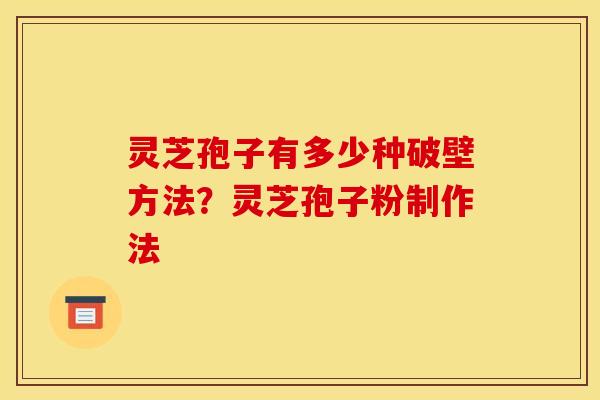 灵芝孢子有多少种破壁方法?灵芝孢子粉制作法