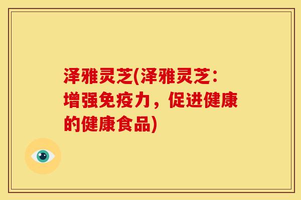 泽雅灵芝(泽雅灵芝:增强免疫力,促进健康的健康食品)