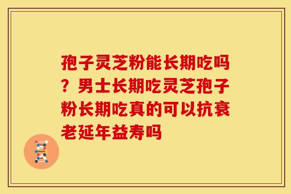 孢子灵芝粉能长期吃吗?男士长期吃灵芝孢子粉长期吃真的可以抗衰老延年益寿吗