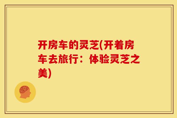 开房车的灵芝(开着房车去旅行：体验灵芝之美)