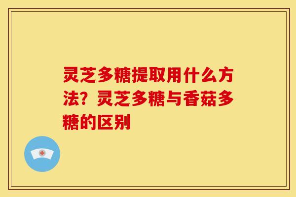 灵芝多糖提取用什么方法?灵芝多糖与香菇多糖的区别