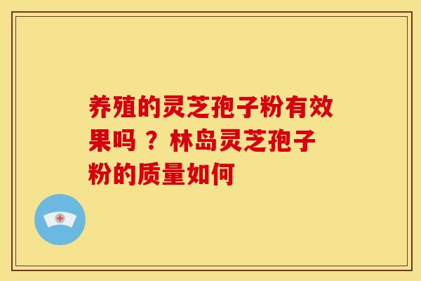 养殖的灵芝孢子粉有效果吗 ?林岛灵芝孢子粉的质量如何
