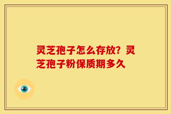 灵芝孢子怎么存放？灵芝孢子粉保质期多久