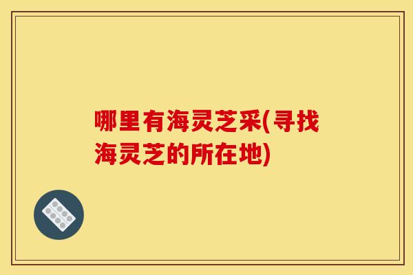 哪里有海灵芝采(寻找海灵芝的所在地)