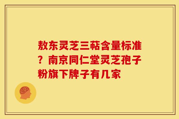 敖东灵芝三萜含量标准?南京同仁堂灵芝孢子粉旗下牌子有几家