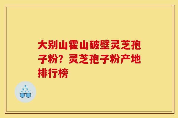 大别山霍山破壁灵芝孢子粉？灵芝孢子粉产地排行榜