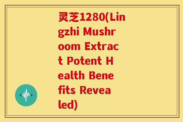 灵芝1280(Lingzhi Mushroom Extract Potent Health Benefits Revealed)