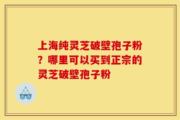 上海纯灵芝破壁孢子粉?哪里可以买到正宗的灵芝破壁孢子粉