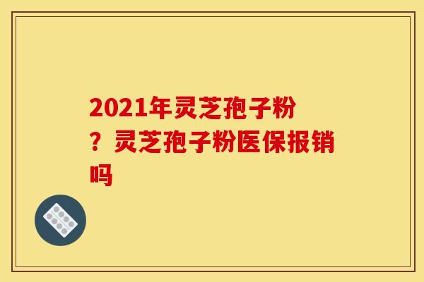 2021年灵芝孢子粉?灵芝孢子粉医保报销吗