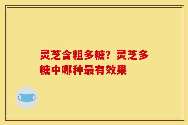 灵芝含粗多糖？灵芝多糖中哪种最有效果