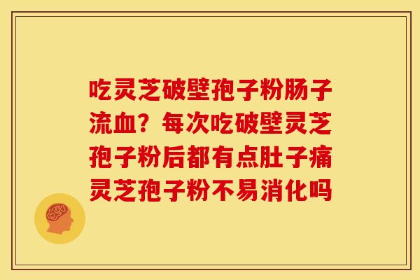 吃灵芝破壁孢子粉肠子流血?每次吃破壁灵芝孢子粉后都有点肚子痛灵芝孢子粉不易消化吗