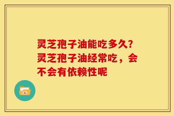 灵芝孢子油能吃多久?灵芝孢子油经常吃,会不会有依赖性呢