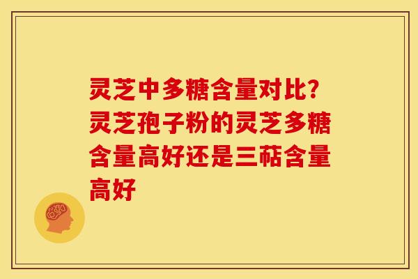 灵芝中多糖含量对比?灵芝孢子粉的灵芝多糖含量高好还是三萜含量高好