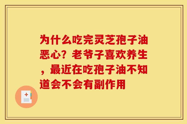 为什么吃完灵芝孢子油恶心？老爷子喜欢养生，最近在吃孢子油不知道会不会有副作用