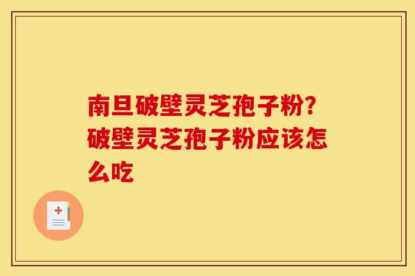 南旦破壁灵芝孢子粉？破壁灵芝孢子粉应该怎么吃