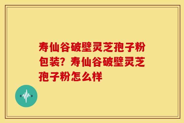 寿仙谷破壁灵芝孢子粉包装?寿仙谷破壁灵芝孢子粉怎么样