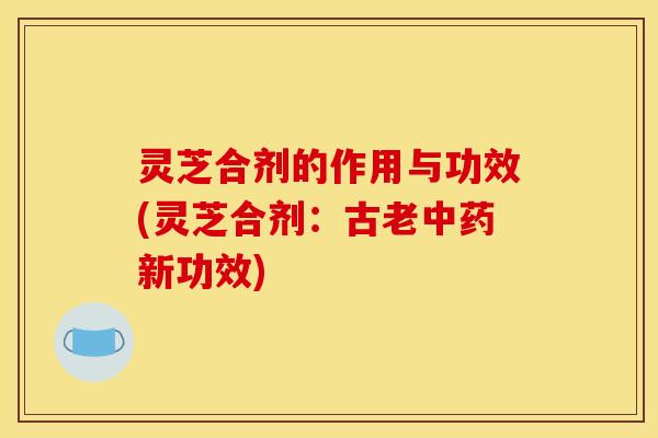灵芝合剂的作用与功效(灵芝合剂:古老中药新功效)