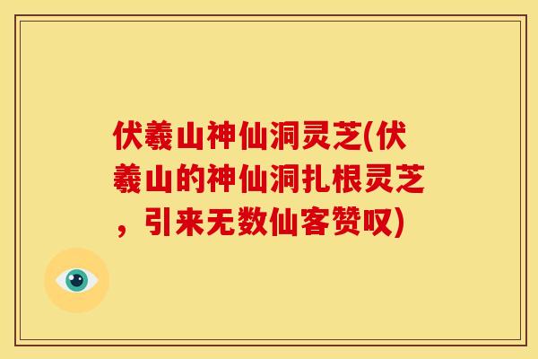 伏羲山神仙洞灵芝(伏羲山的神仙洞扎根灵芝，引来无数仙客赞叹)