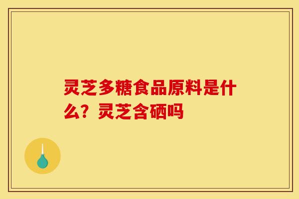 灵芝多糖食品原料是什么？灵芝含硒吗