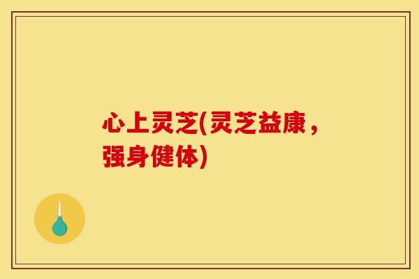 心上灵芝(灵芝益康,强身健体)