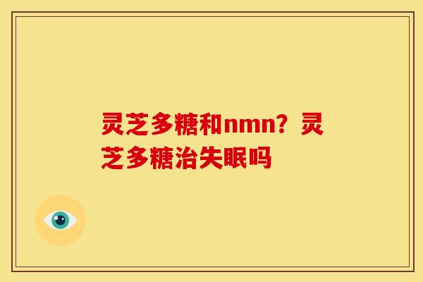 灵芝多糖和nmn？灵芝多糖治失眠吗