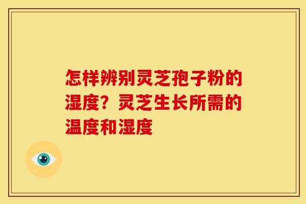 怎样辨别灵芝孢子粉的湿度？灵芝生长所需的温度和湿度