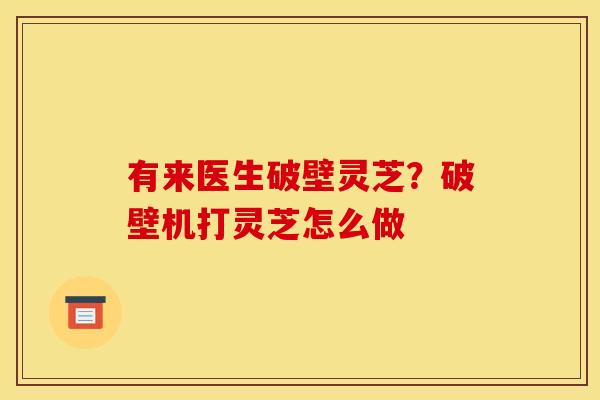有来医生破壁灵芝？破壁机打灵芝怎么做