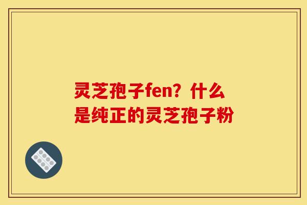 灵芝孢子fen？什么是纯正的灵芝孢子粉