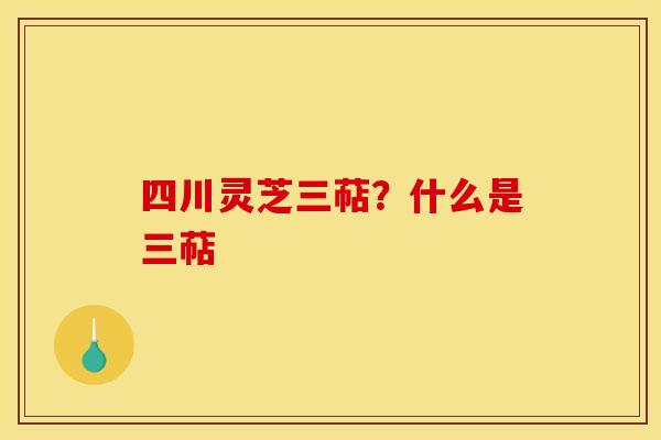 四川灵芝三萜?什么是三萜