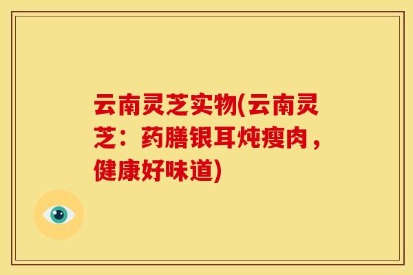 云南灵芝实物(云南灵芝:药膳银耳炖瘦肉,健康好味道)