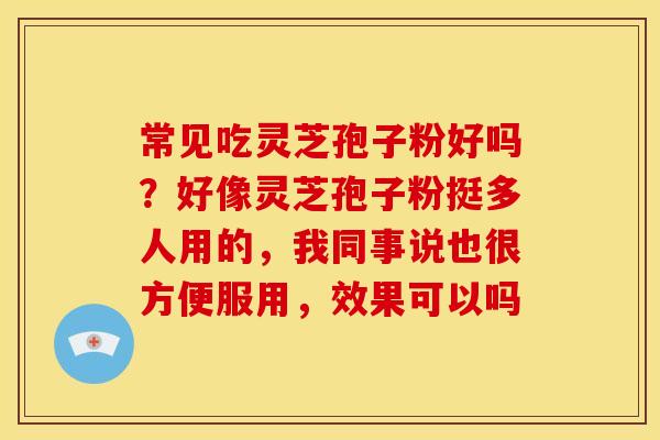 常见吃灵芝孢子粉好吗?好像灵芝孢子粉挺多人用的,我同事说也很方便服用,效果可以吗