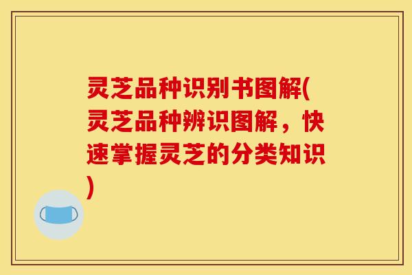 灵芝品种识别书图解(灵芝品种辨识图解,快速掌握灵芝的分类知识)