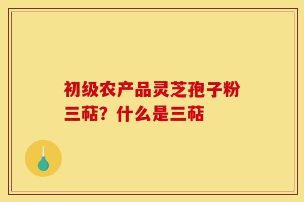 初级农产品灵芝孢子粉三萜?什么是三萜