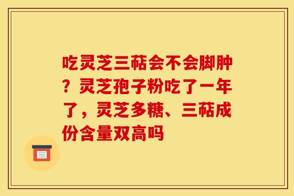 吃灵芝三萜会不会脚肿？灵芝孢子粉吃了一年了，灵芝多糖、三萜成份含量双高吗